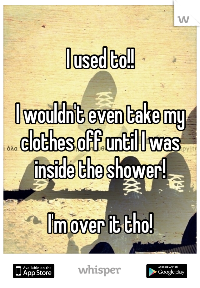 I used to!!

I wouldn't even take my clothes off until I was inside the shower! 

I'm over it tho!