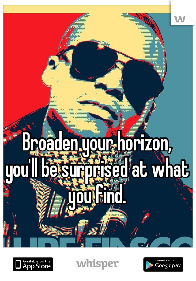 Broaden your horizon,
you'll be surprised at what you find.