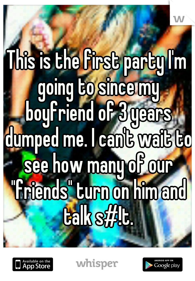 This is the first party I'm going to since my boyfriend of 3 years dumped me. I can't wait to see how many of our "friends" turn on him and talk s#!t.