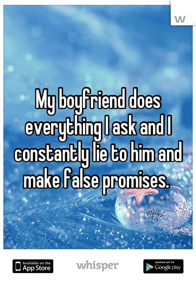 My boyfriend does everything I ask and I constantly lie to him and make false promises. 