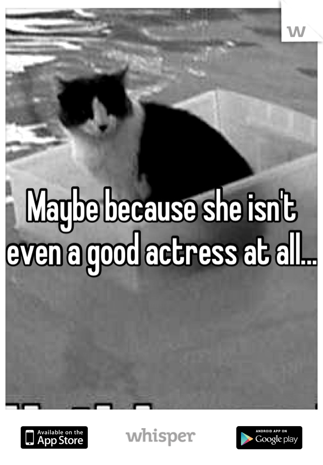 Maybe because she isn't even a good actress at all...