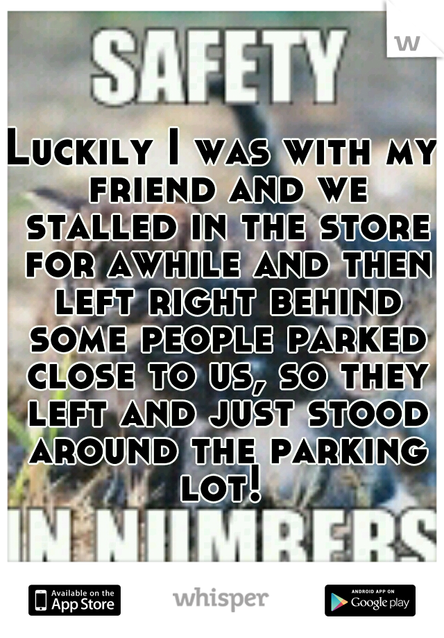 Luckily I was with my friend and we stalled in the store for awhile and then left right behind some people parked close to us, so they left and just stood around the parking lot! 