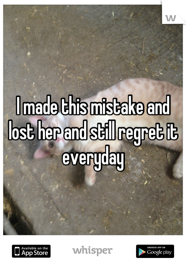 I made this mistake and lost her and still regret it everyday