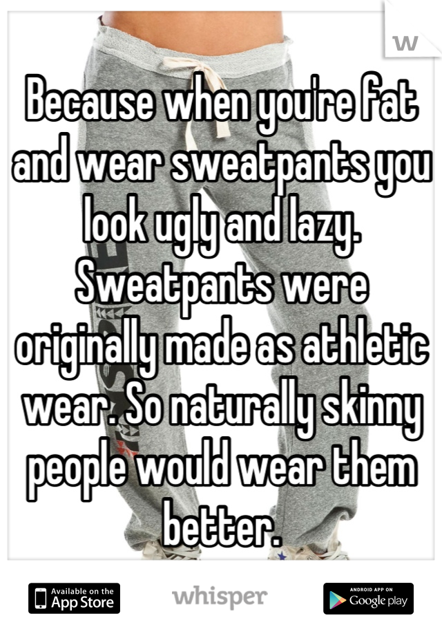 Because when you're fat and wear sweatpants you look ugly and lazy. Sweatpants were originally made as athletic wear. So naturally skinny people would wear them better.