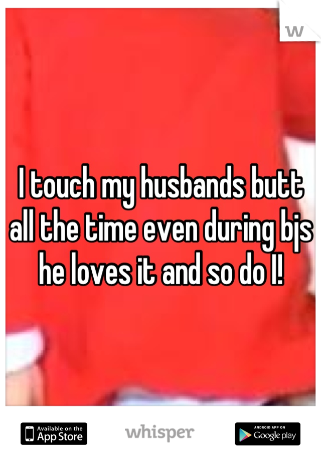 I touch my husbands butt all the time even during bjs he loves it and so do I!