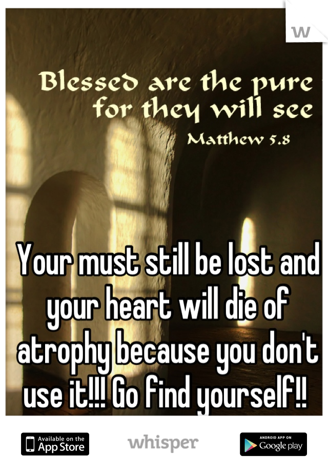 Your must still be lost and your heart will die of atrophy because you don't use it!!! Go find yourself!! 