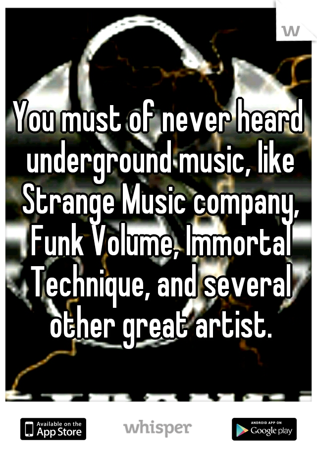You must of never heard underground music, like Strange Music company, Funk Volume, Immortal Technique, and several other great artist.