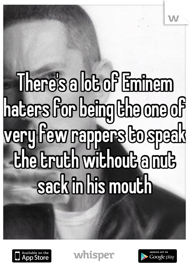 There's a lot of Eminem haters for being the one of very few rappers to speak the truth without a nut sack in his mouth