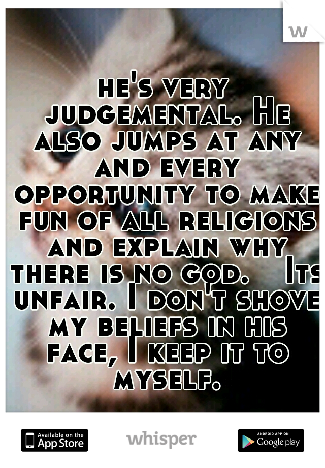 he's very judgemental. He also jumps at any and every opportunity to make fun of all religions and explain why there is no god. 
 Its unfair. I don't shove my beliefs in his face, I keep it to myself.