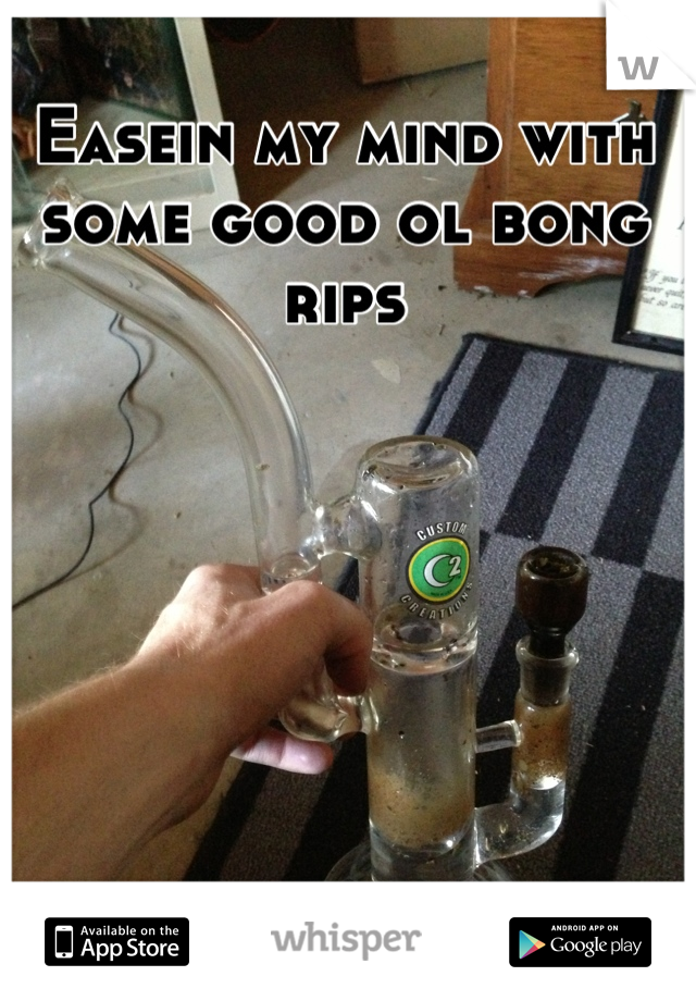 Easein my mind with some good ol bong rips