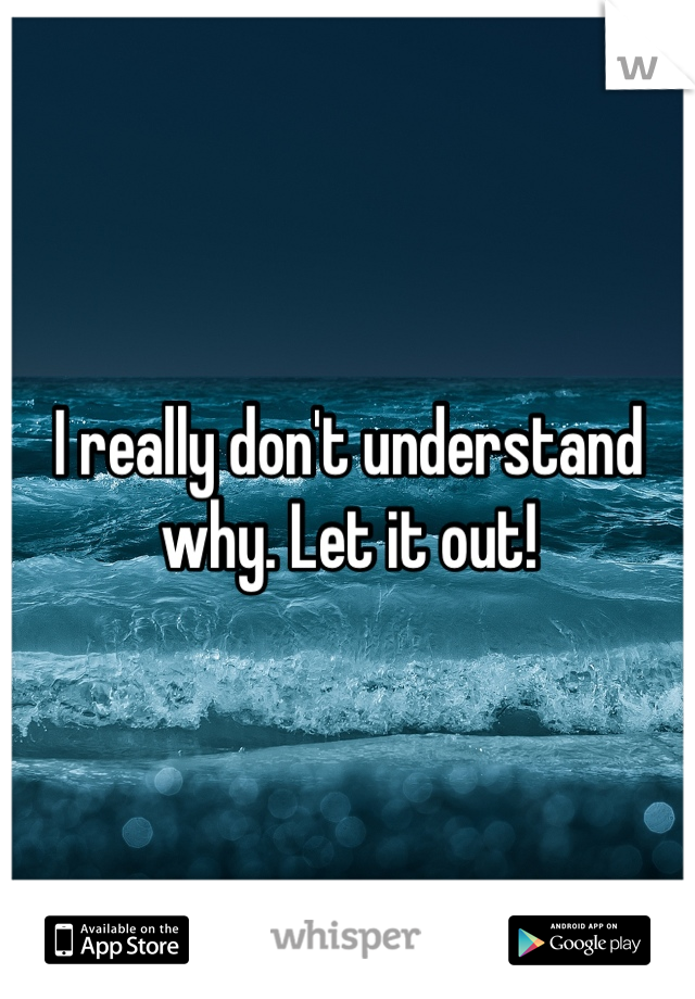 I really don't understand why. Let it out!