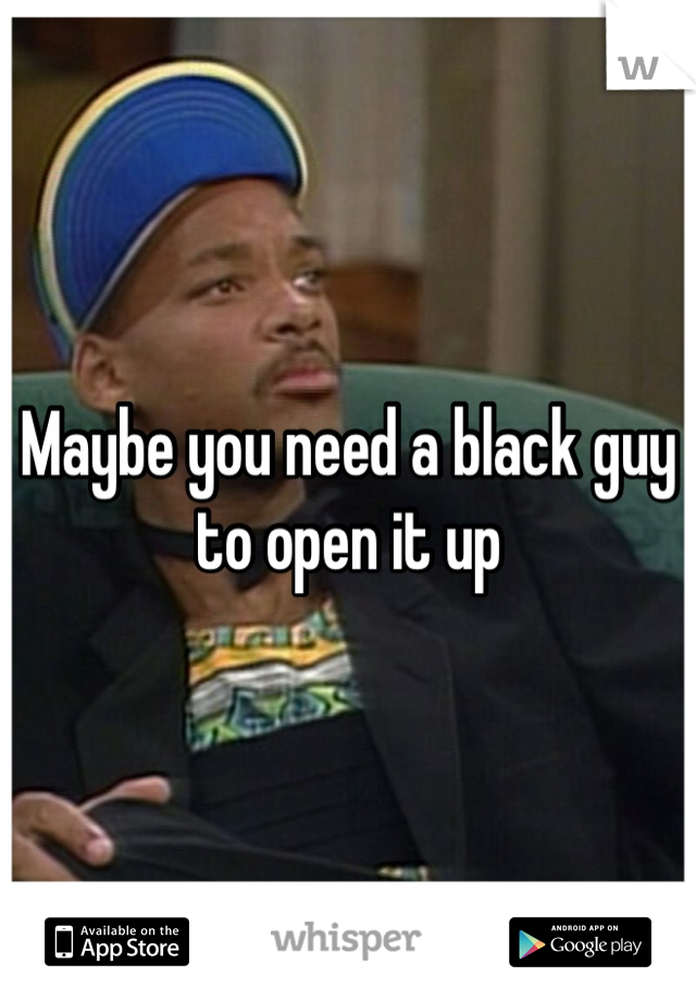 Maybe you need a black guy to open it up