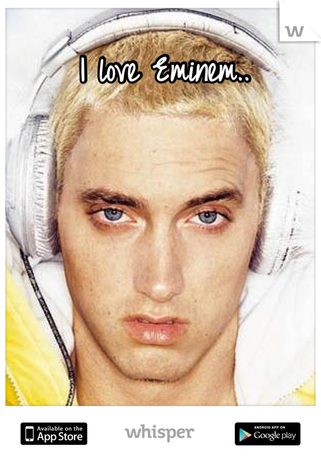 I love Eminem..