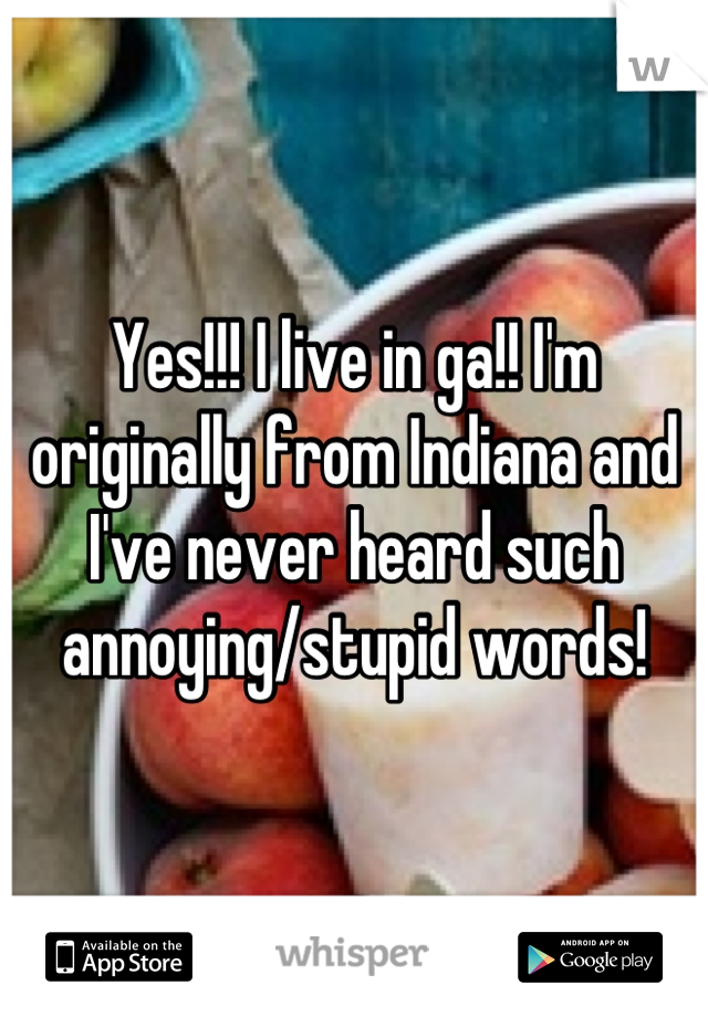 Yes!!! I live in ga!! I'm originally from Indiana and I've never heard such annoying/stupid words!