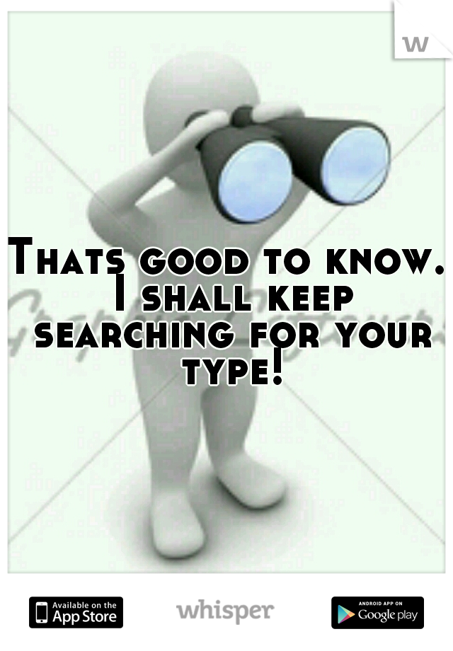 Thats good to know. I shall keep searching for your type!