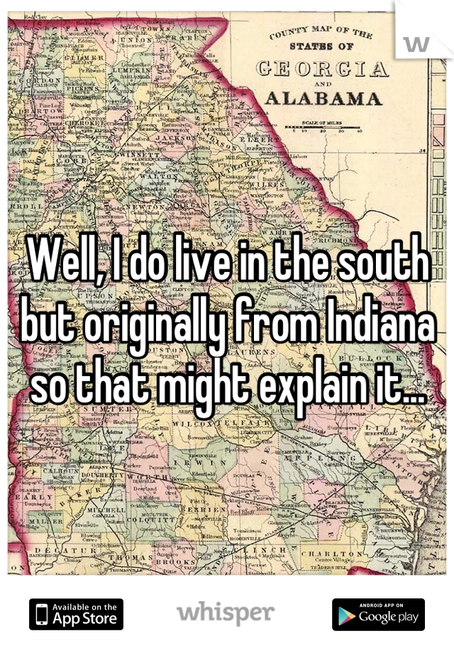Well, I do live in the south but originally from Indiana so that might explain it...