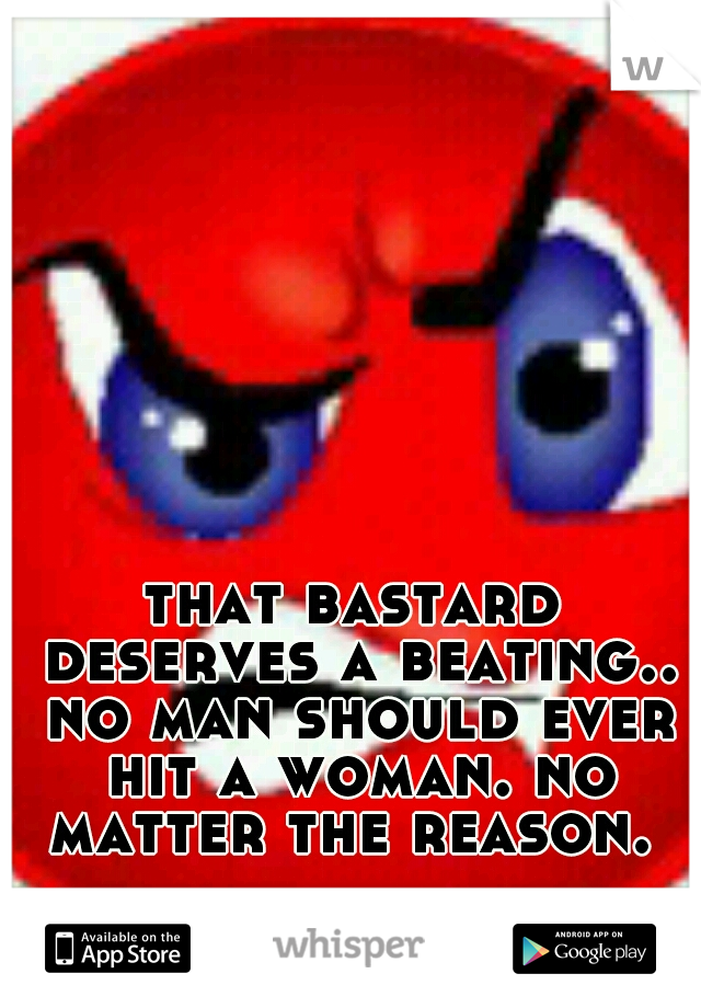 that bastard deserves a beating.. no man should ever hit a woman. no matter the reason. 