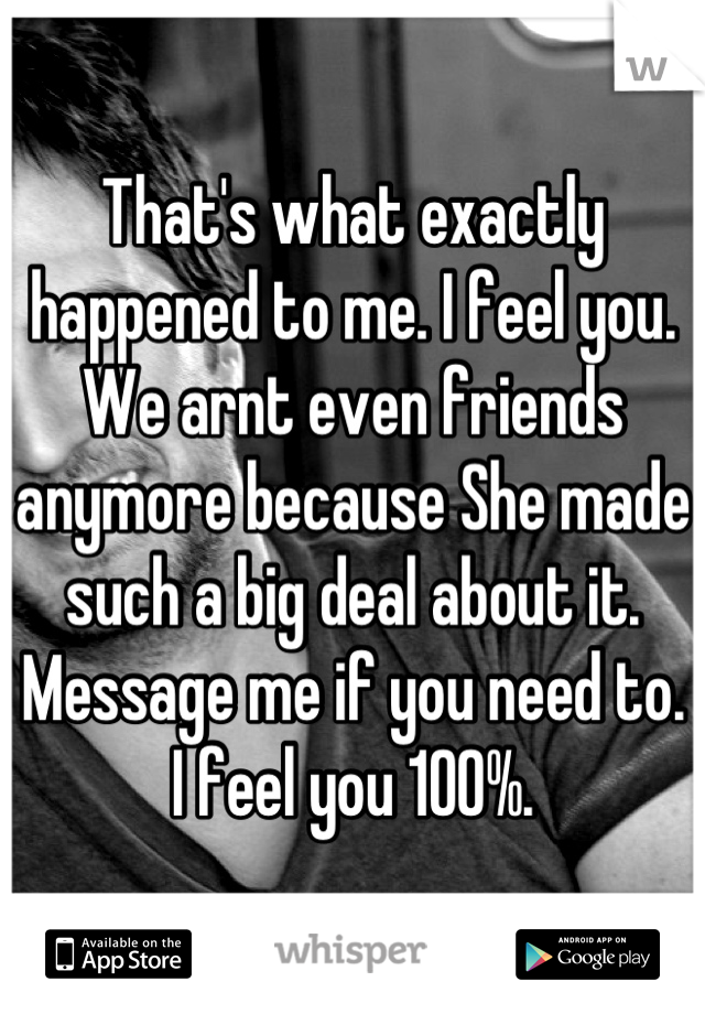 That's what exactly happened to me. I feel you. We arnt even friends anymore because She made such a big deal about it. Message me if you need to. I feel you 100%.