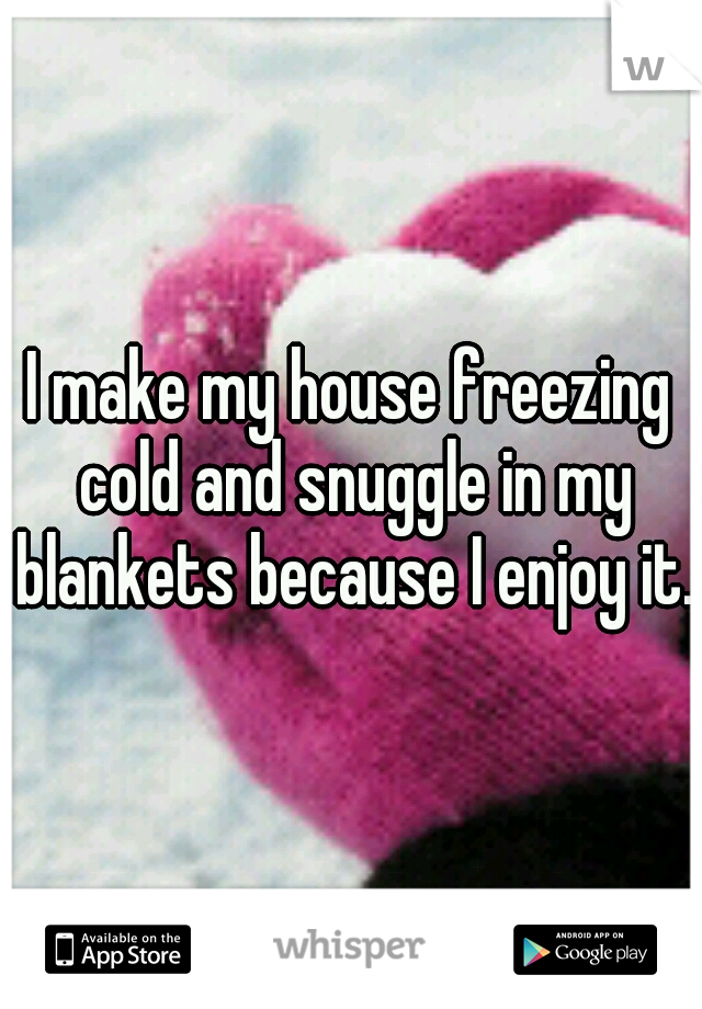 I make my house freezing cold and snuggle in my blankets because I enjoy it.