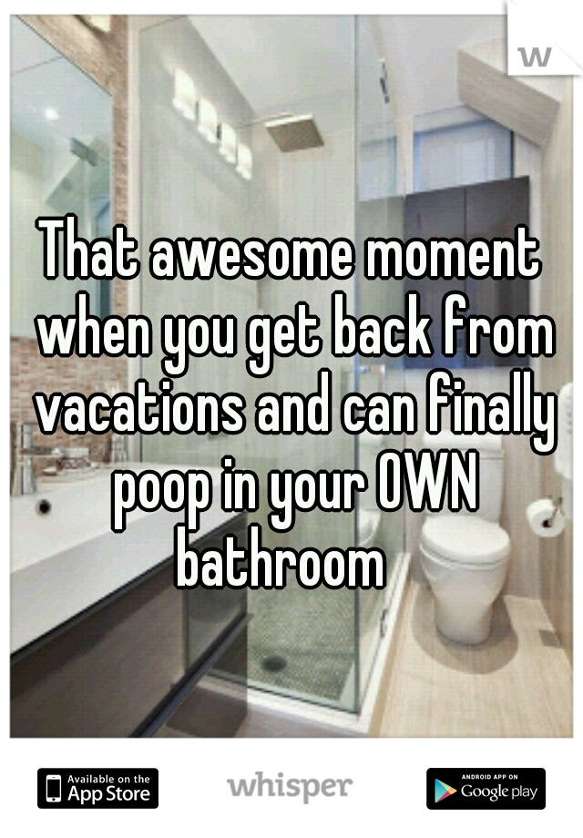 That awesome moment when you get back from vacations and can finally poop in your OWN bathroom
