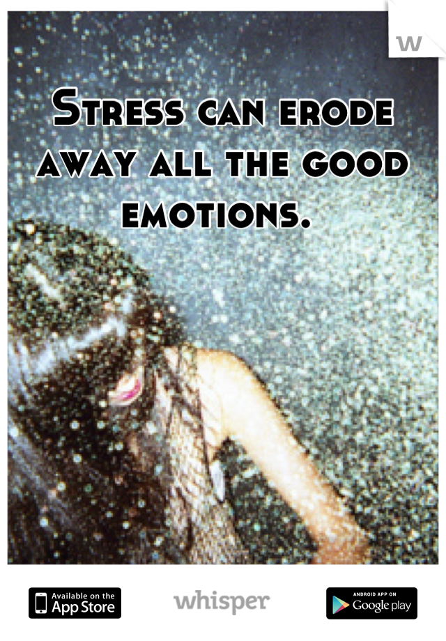 Stress can erode away all the good emotions. 