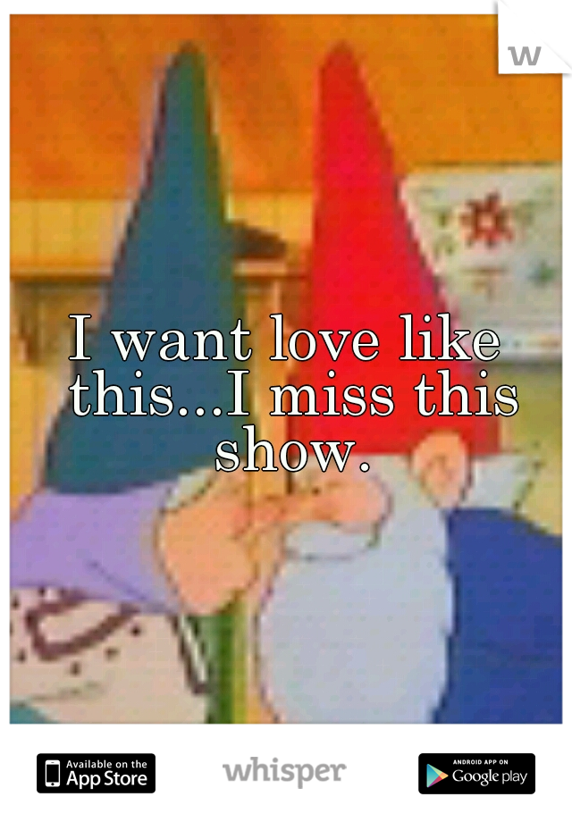I want love like this...I miss this show.