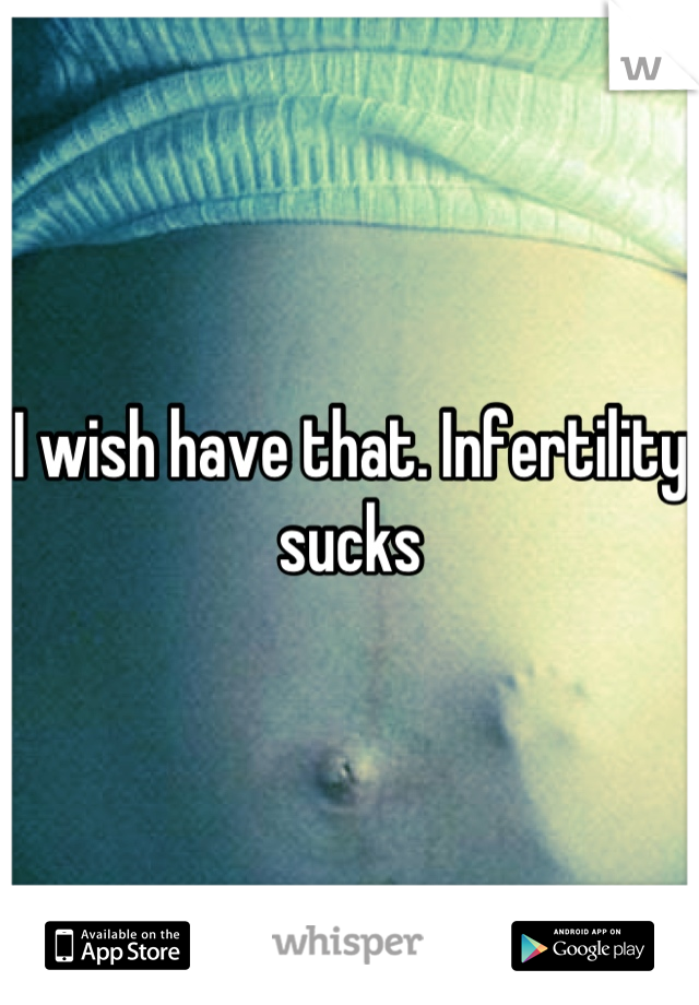 I wish have that. Infertility sucks