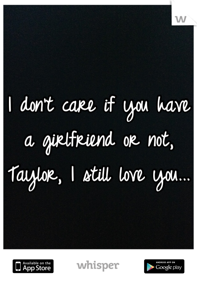 I don't care if you have a girlfriend or not,
Taylor, I still love you...