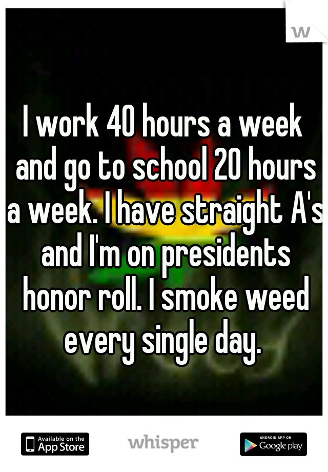 I work 40 hours a week and go to school 20 hours a week. I have straight A's and I'm on presidents honor roll. I smoke weed every single day. 