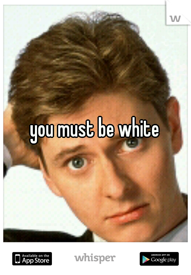 you must be white