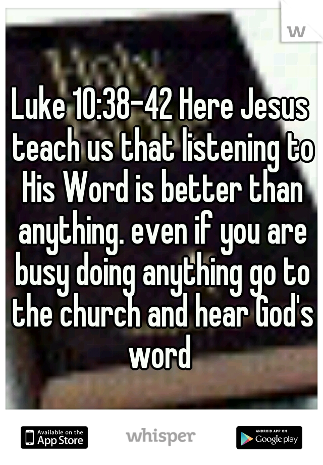 Luke 10:38-42 Here Jesus teach us that listening to His Word is better than anything. even if you are busy doing anything go to the church and hear God's word 
