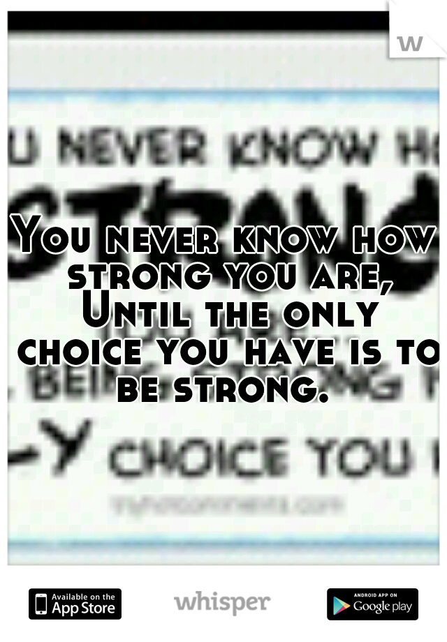 You never know how strong you are, Until the only choice you have is to be strong. 