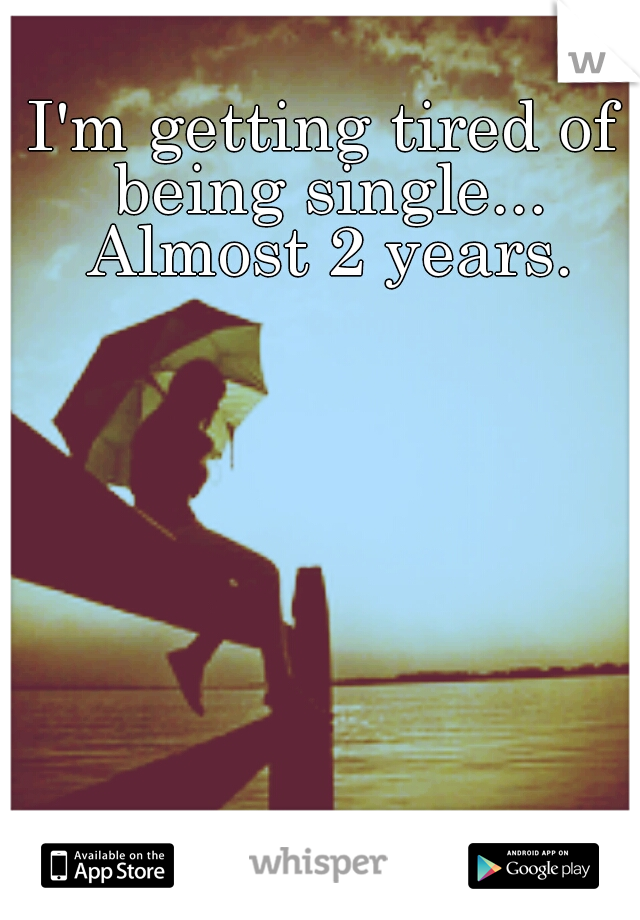 I'm getting tired of being single... Almost 2 years.