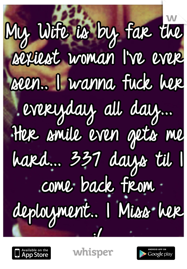 My Wife is by far the sexiest woman I've ever seen.. I wanna fuck her everyday all day... Her smile even gets me hard... 337 days til I come back from deployment.. I Miss her :(