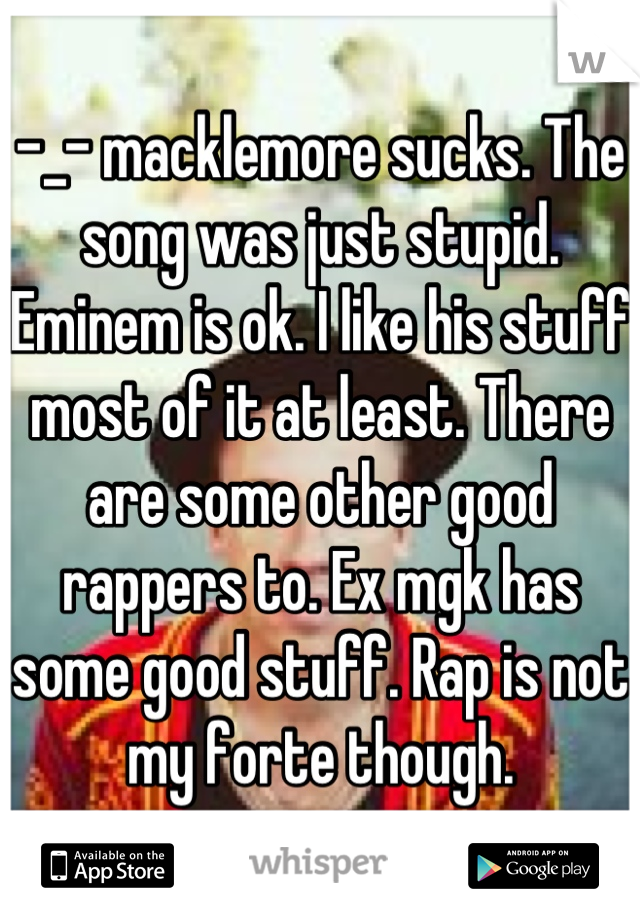 -_- macklemore sucks. The song was just stupid. Eminem is ok. I like his stuff most of it at least. There are some other good rappers to. Ex mgk has some good stuff. Rap is not my forte though.