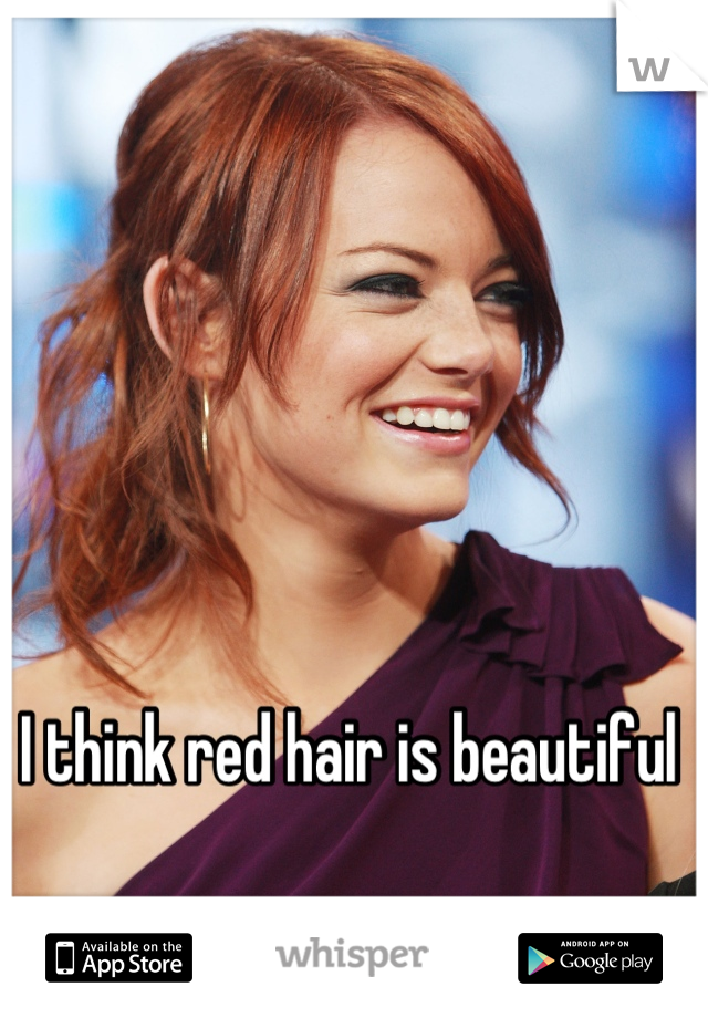 I think red hair is beautiful