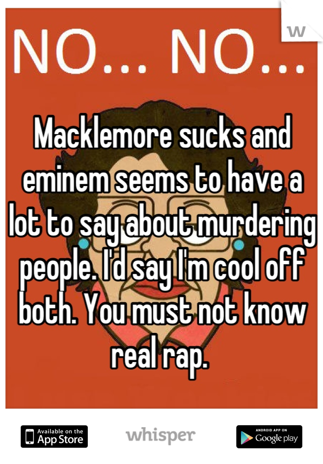Macklemore sucks and eminem seems to have a lot to say about murdering people. I'd say I'm cool off both. You must not know real rap. 