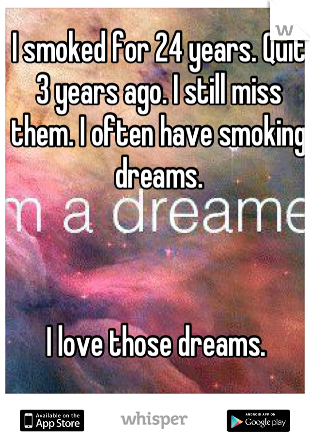 I smoked for 24 years. Quit 3 years ago. I still miss them. I often have smoking dreams. 



I love those dreams. 