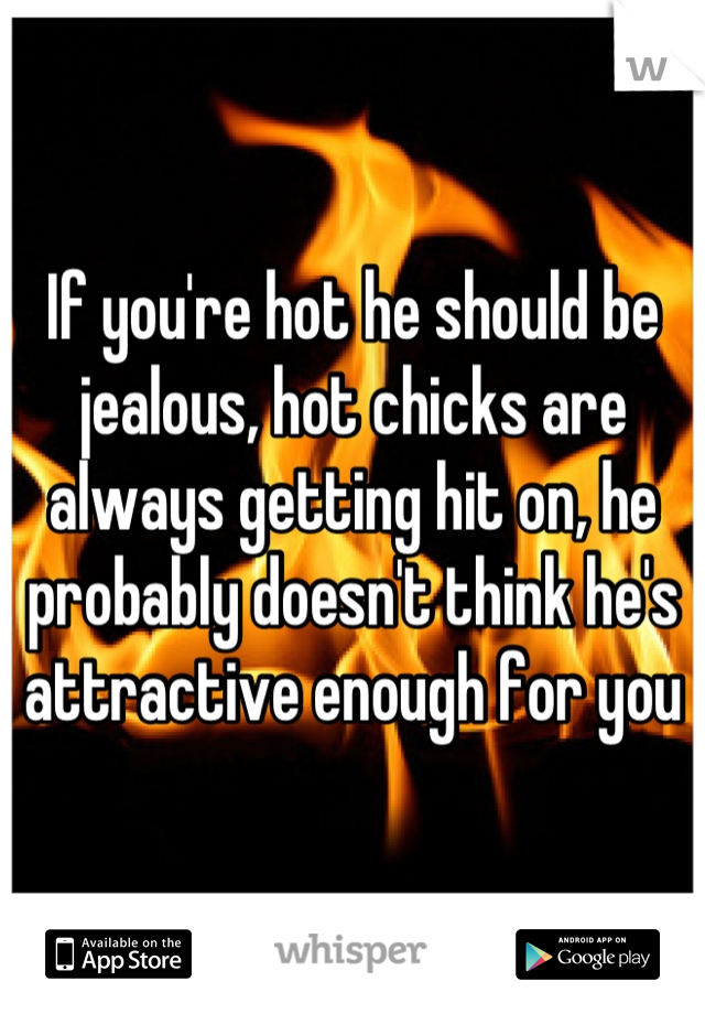 If you're hot he should be jealous, hot chicks are always getting hit on, he probably doesn't think he's attractive enough for you