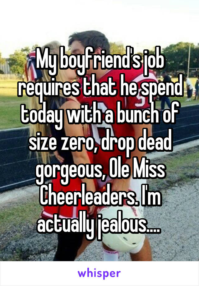 My boyfriend's job requires that he spend today with a bunch of size zero, drop dead gorgeous, Ole Miss Cheerleaders. I'm actually jealous.... 