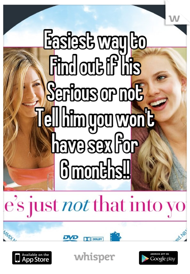 Easiest way to
Find out if his
Serious or not
Tell him you won't
have sex for
6 months!!