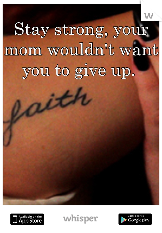 Stay strong, your mom wouldn't want you to give up. 