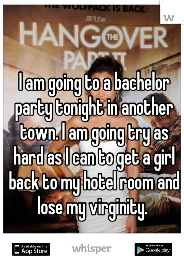 I am going to a bachelor party tonight in another town. I am going try as hard as I can to get a girl back to my hotel room and lose my virginity. 