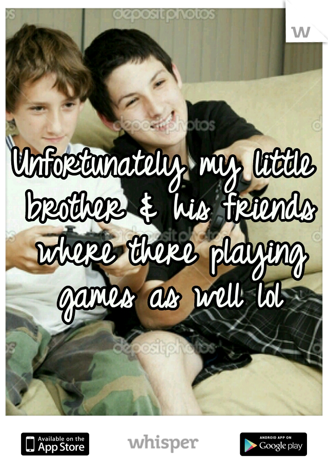 Unfortunately my little brother & his friends where there playing games as well lol