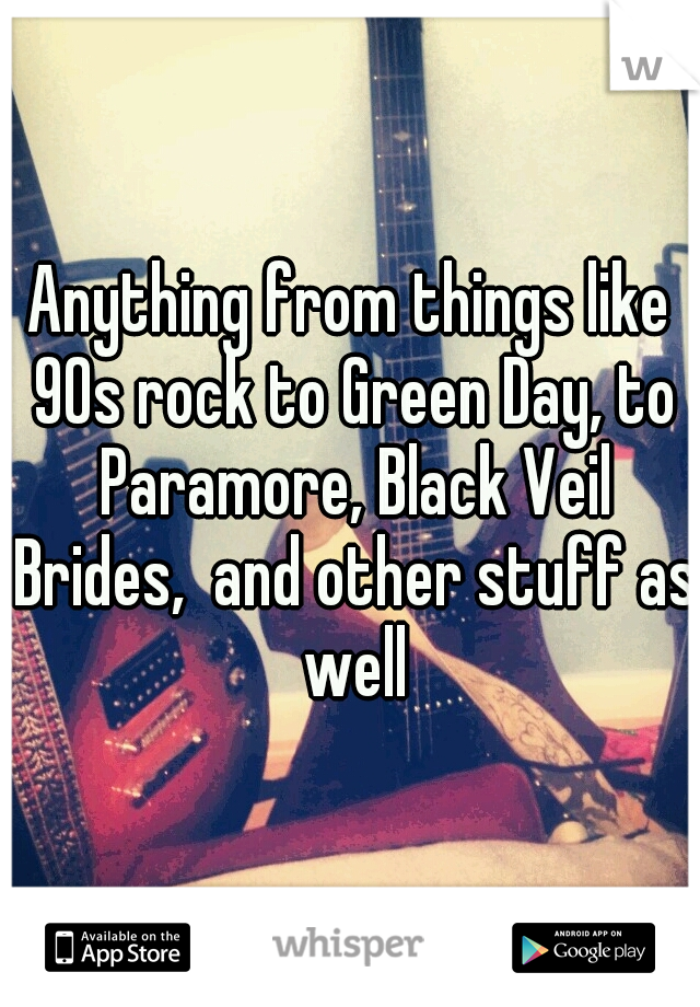 Anything from things like 90s rock to Green Day, to Paramore, Black Veil Brides,  and other stuff as well