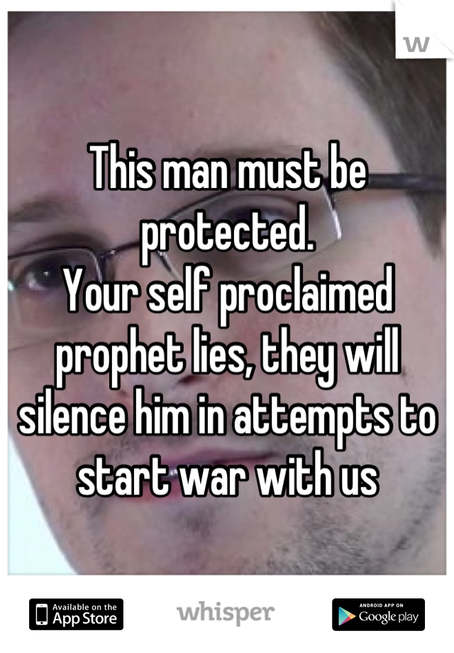 This man must be protected.
Your self proclaimed prophet lies, they will silence him in attempts to start war with us