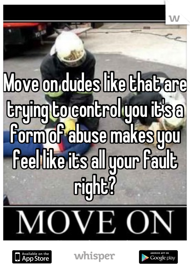 Move on dudes like that are trying to control you it's a form of abuse makes you feel like its all your fault right?