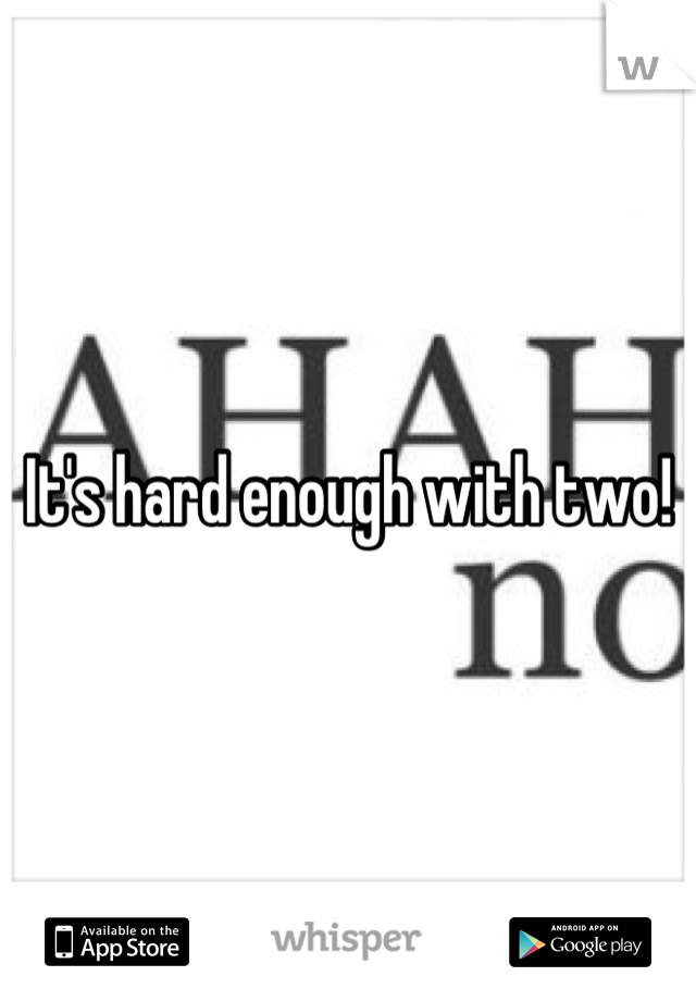 It's hard enough with two!