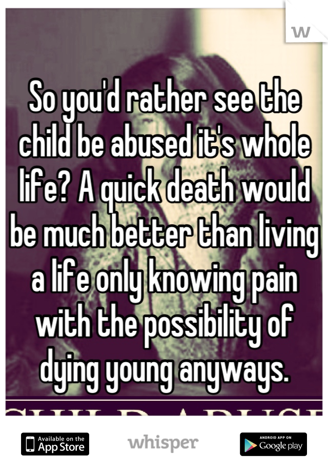 So you'd rather see the child be abused it's whole life? A quick death would be much better than living a life only knowing pain with the possibility of dying young anyways.