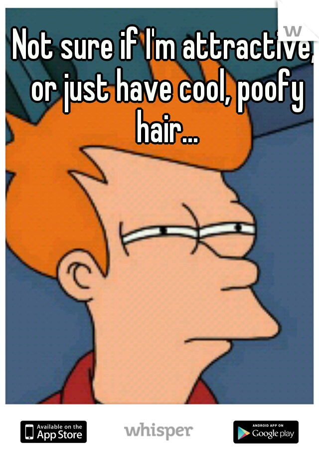 Not sure if I'm attractive, or just have cool, poofy hair...